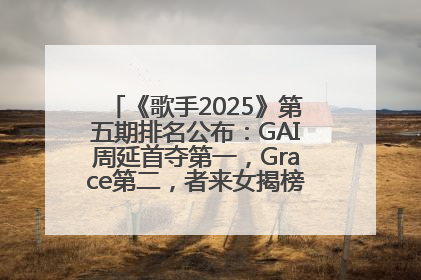 《歌手2025》第五期排名公布：GAI周延首夺第一，Grace第二，者来女揭榜成功，卫兰被淘汰