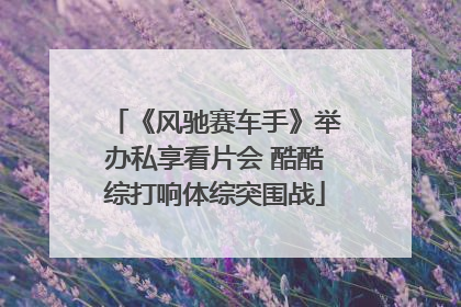 《风驰赛车手》举办私享看片会 酷酷综打响体综突围战