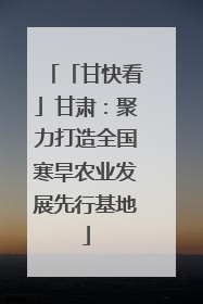 「甘快看」甘肃：聚力打造全国寒旱农业发展先行基地