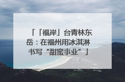 「福岸」台青林东岳：在福州用冰淇淋书写“甜蜜事业”