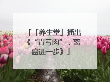 「养生堂」播出《“胃亏肉”，离癌进一步》
