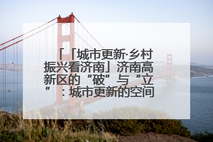 「城市更新·乡村振兴看济南」济南高新区的“破”与“立”：城市更新的空间密码与品质进阶