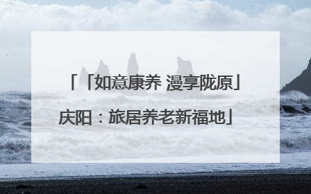 「如意康养 漫享陇原」庆阳：旅居养老新福地