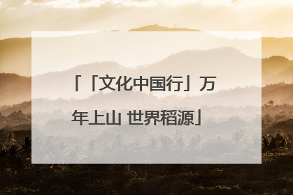 「文化中国行」万年上山 世界稻源