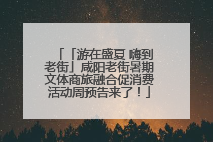 「游在盛夏 嗨到老街」咸阳老街暑期文体商旅融合促消费活动周预告来了！