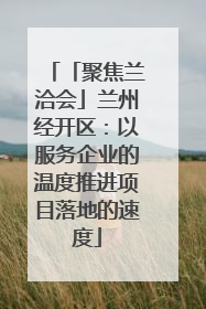 「聚焦兰洽会」兰州经开区：以服务企业的温度推进项目落地的速度