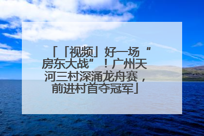 「视频」好一场“房东大战”！广州天河三村深涌龙舟赛，前进村首夺冠军