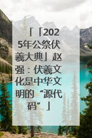 「2025年公祭伏羲大典」赵强：伏羲文化是中华文明的“源代码”