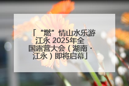 “燃”情山水乐游江永 2025年全国露营大会（湖南・江永）即将启幕