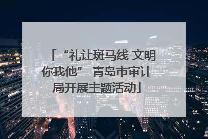 “礼让斑马线 文明你我他” 青岛市审计局开展主题活动