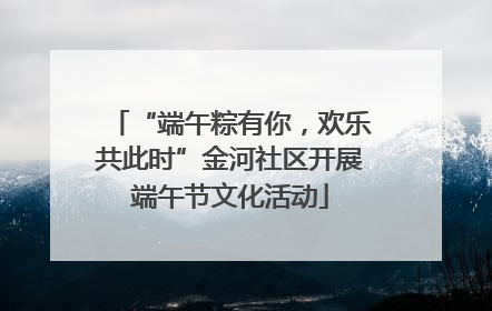 “端午粽有你，欢乐共此时”金河社区开展端午节文化活动