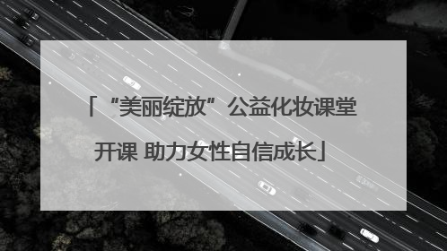 “美丽绽放”公益化妆课堂开课 助力女性自信成长