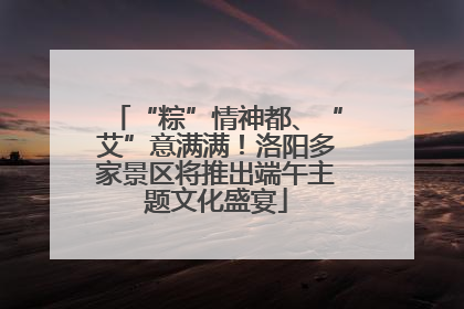 “粽”情神都、“艾”意满满！洛阳多家景区将推出端午主题文化盛宴