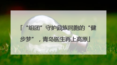 “组团”守护藏族同胞的“健步梦”，青岛医生再上高原