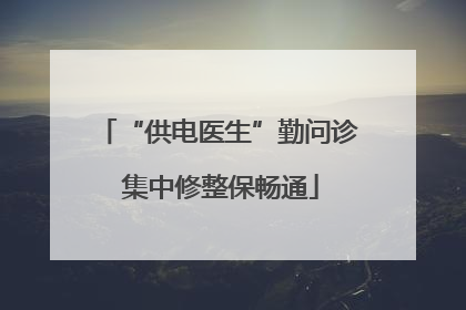 “供电医生”勤问诊 集中修整保畅通