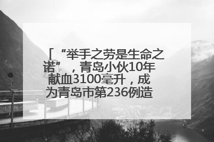 “举手之劳是生命之诺”，青岛小伙10年献血3100毫升，成为青岛市第236例造血干细胞捐献者