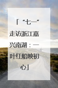 “七一”走访浙江嘉兴南湖：一叶红船映初心