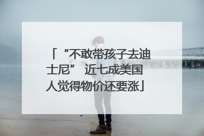 “不敢带孩子去迪士尼” 近七成美国人觉得物价还要涨