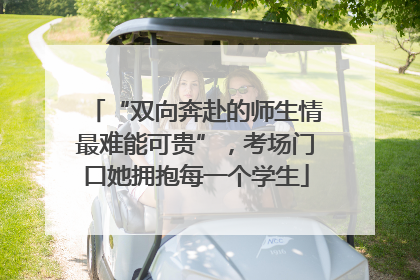 “双向奔赴的师生情最难能可贵”，考场门口她拥抱每一个学生