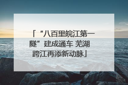 “八百里皖江第一隧”建成通车 芜湖跨江再添新动脉