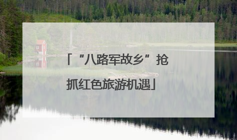 “八路军故乡”抢抓红色旅游机遇