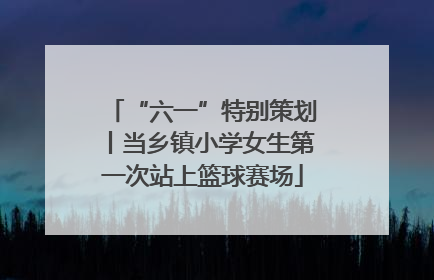 “六一”特别策划丨当乡镇小学女生第一次站上篮球赛场