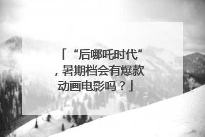 “后哪吒时代”，暑期档会有爆款动画电影吗？