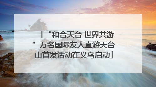 “和合天台 世界共游”万名国际友人直游天台山首发活动在义乌启动