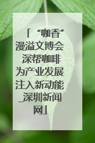 “咖香”漫溢文博会 深帮咖啡为产业发展注入新动能_深圳新闻网