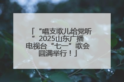 “唱支歌儿给党听”2025山东广播电视台“七一”歌会圆满举行！