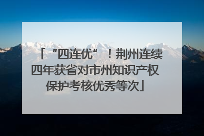 “四连优”！荆州连续四年获省对市州知识产权保护考核优秀等次