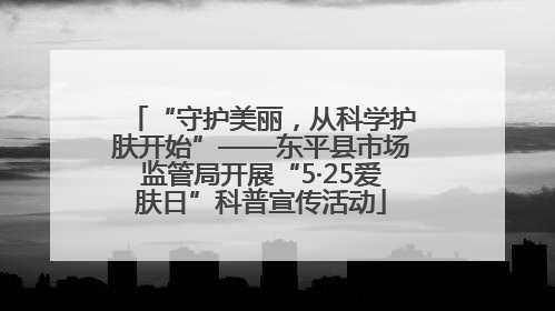 “守护美丽，从科学护肤开始”——东平县市场监管局开展“5·25爱肤日”科普宣传活动