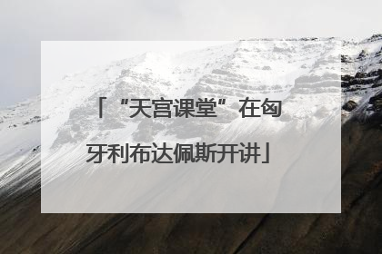 “天宫课堂”在匈牙利布达佩斯开讲