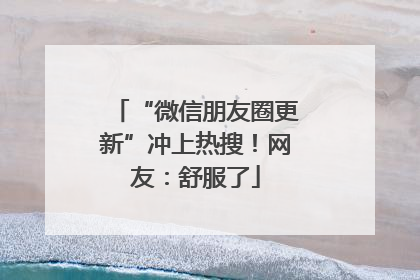 “微信朋友圈更新”冲上热搜！网友：舒服了