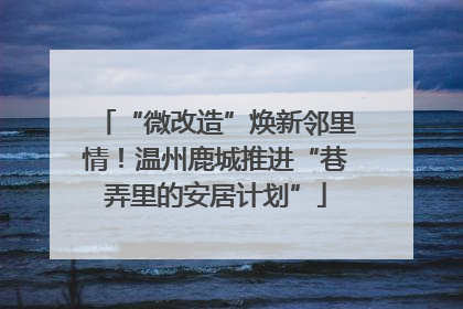 “微改造”焕新邻里情！温州鹿城推进“巷弄里的安居计划”