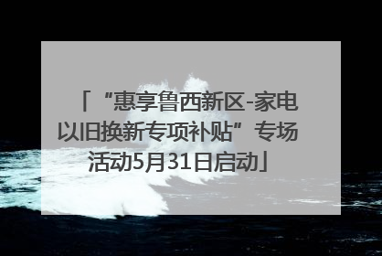 “惠享鲁西新区-家电以旧换新专项补贴”专场活动5月31日启动