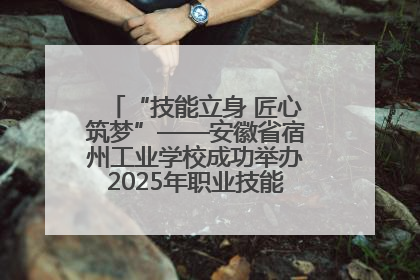 “技能立身 匠心筑梦”——安徽省宿州工业学校成功举办2025年职业技能活动周各项活动
