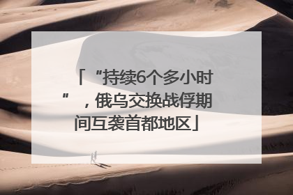 “持续6个多小时”，俄乌交换战俘期间互袭首都地区