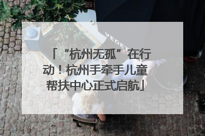 “杭州无孤”在行动！杭州手牵手儿童帮扶中心正式启航