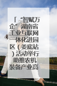 “智赋万企”湖南省工业互联网一体化进园区（娄底站）活动举行 助推农机装备产业高质量发展
