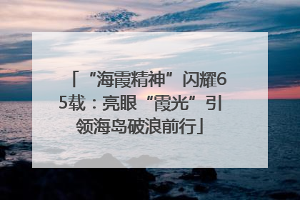 “海霞精神”闪耀65载：亮眼“霞光”引领海岛破浪前行