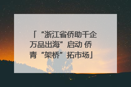 “浙江省侨助千企万品出海”启动 侨青“架桥”拓市场