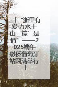 “浙里有爱·万水千山‘粽’是情”——2025端午慰侨葡萄牙站圆满举行