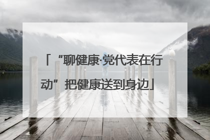 “聊健康·党代表在行动”把健康送到身边