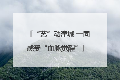 “艺”动津城 一同感受“血脉觉醒”