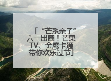 “芒系亲子”六一出圈！芒果TV、金鹰卡通带你欢乐过节
