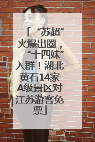 “苏超”火爆出圈，“十四妹”入群！湖北黄石14家A级景区对江苏游客免票