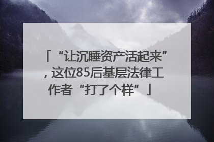 “让沉睡资产活起来”，这位85后基层法律工作者“打了个样”