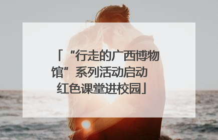 “行走的广西博物馆”系列活动启动 红色课堂进校园