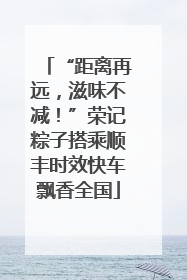 “距离再远，滋味不减！”荣记粽子搭乘顺丰时效快车飘香全国